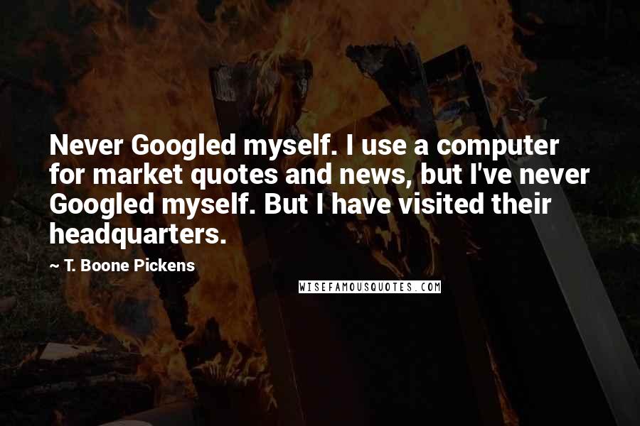 T. Boone Pickens Quotes: Never Googled myself. I use a computer for market quotes and news, but I've never Googled myself. But I have visited their headquarters.