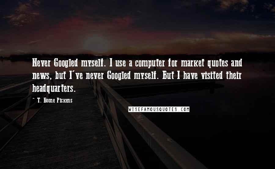 T. Boone Pickens Quotes: Never Googled myself. I use a computer for market quotes and news, but I've never Googled myself. But I have visited their headquarters.