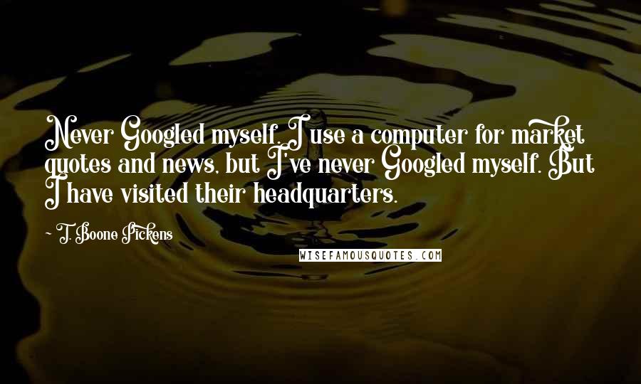 T. Boone Pickens Quotes: Never Googled myself. I use a computer for market quotes and news, but I've never Googled myself. But I have visited their headquarters.