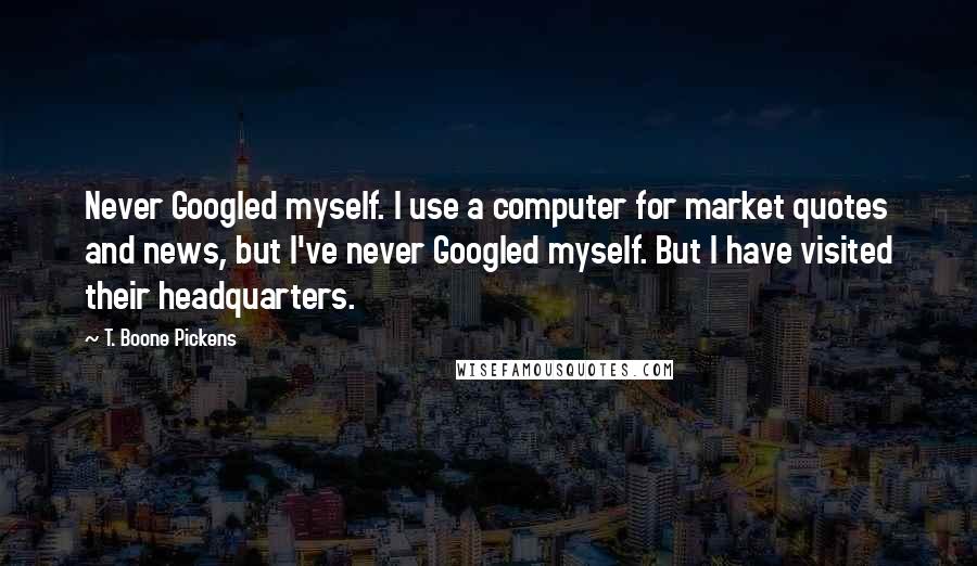 T. Boone Pickens Quotes: Never Googled myself. I use a computer for market quotes and news, but I've never Googled myself. But I have visited their headquarters.