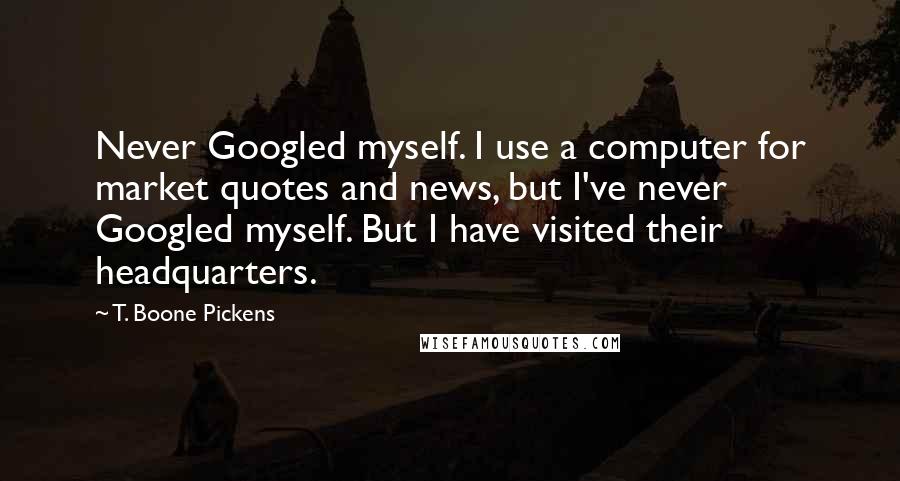 T. Boone Pickens Quotes: Never Googled myself. I use a computer for market quotes and news, but I've never Googled myself. But I have visited their headquarters.