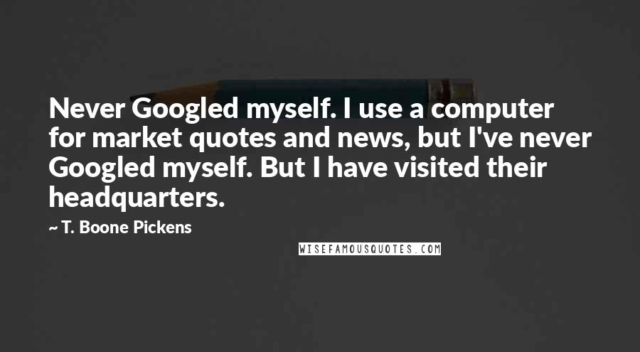 T. Boone Pickens Quotes: Never Googled myself. I use a computer for market quotes and news, but I've never Googled myself. But I have visited their headquarters.