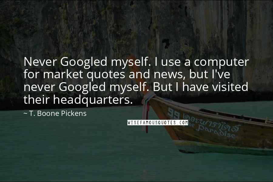 T. Boone Pickens Quotes: Never Googled myself. I use a computer for market quotes and news, but I've never Googled myself. But I have visited their headquarters.