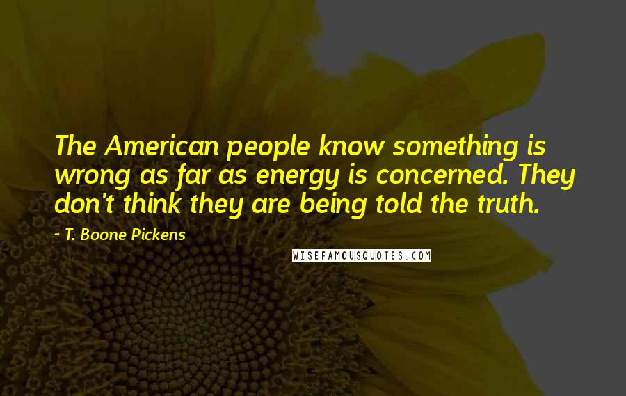 T. Boone Pickens Quotes: The American people know something is wrong as far as energy is concerned. They don't think they are being told the truth.