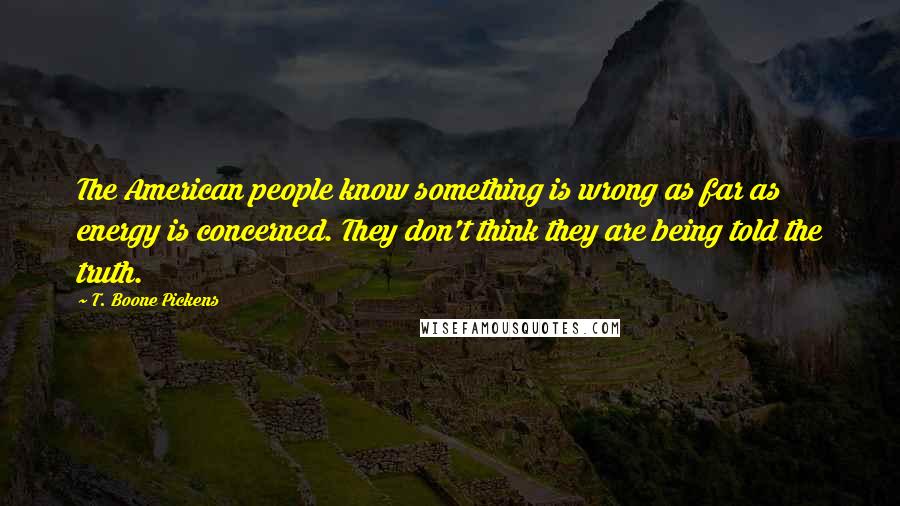 T. Boone Pickens Quotes: The American people know something is wrong as far as energy is concerned. They don't think they are being told the truth.