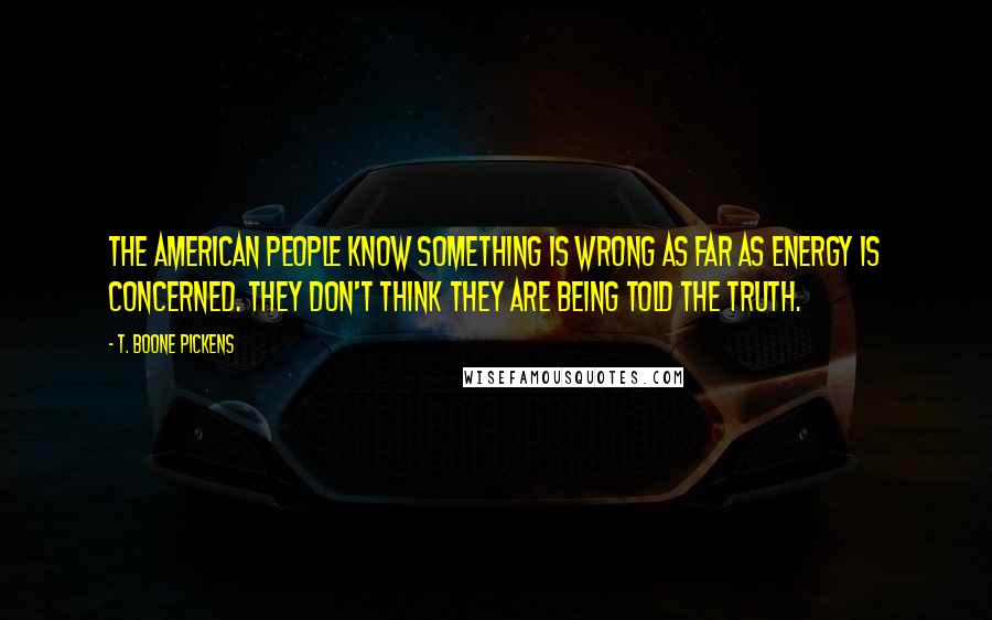 T. Boone Pickens Quotes: The American people know something is wrong as far as energy is concerned. They don't think they are being told the truth.