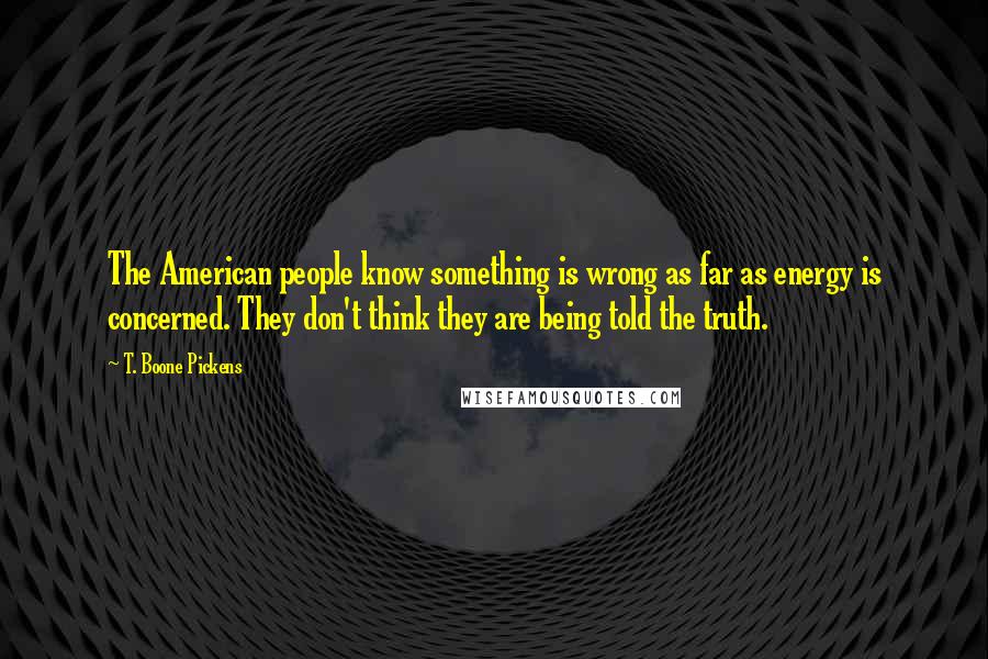 T. Boone Pickens Quotes: The American people know something is wrong as far as energy is concerned. They don't think they are being told the truth.