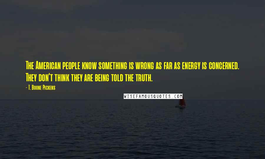 T. Boone Pickens Quotes: The American people know something is wrong as far as energy is concerned. They don't think they are being told the truth.