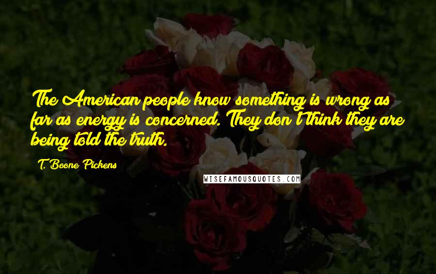 T. Boone Pickens Quotes: The American people know something is wrong as far as energy is concerned. They don't think they are being told the truth.