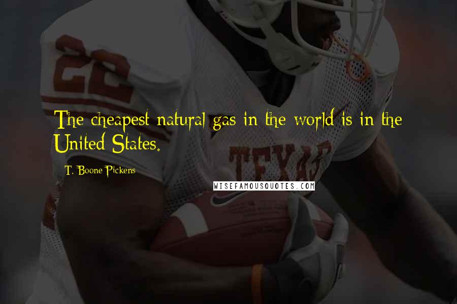 T. Boone Pickens Quotes: The cheapest natural gas in the world is in the United States.