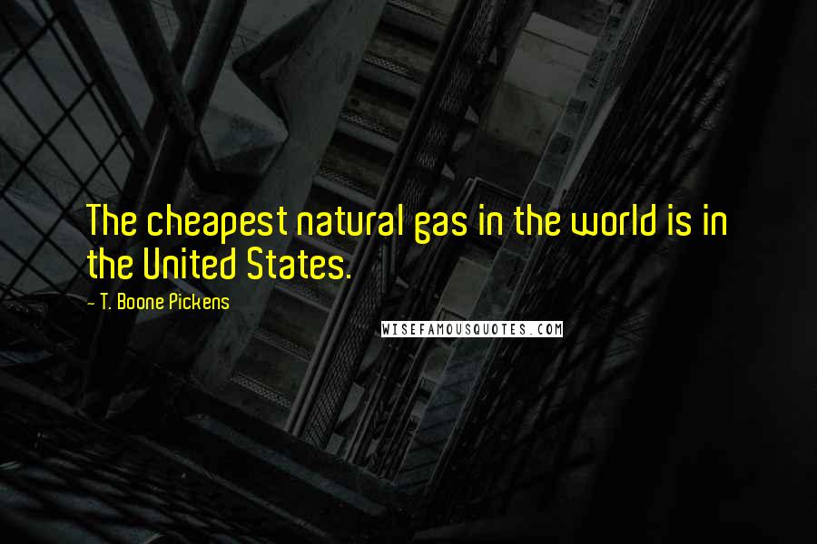 T. Boone Pickens Quotes: The cheapest natural gas in the world is in the United States.