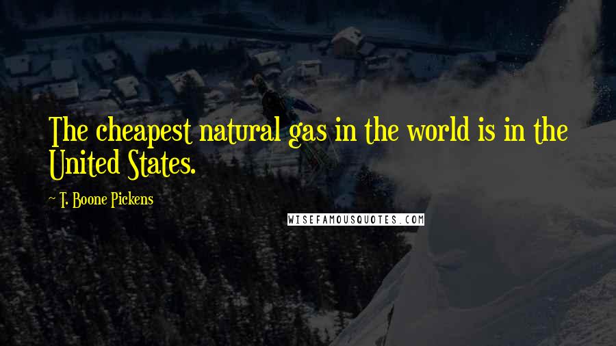 T. Boone Pickens Quotes: The cheapest natural gas in the world is in the United States.