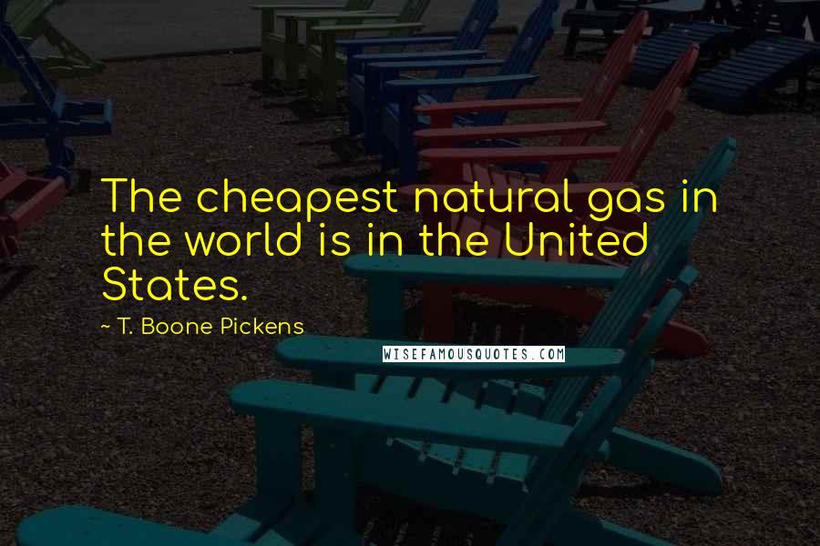 T. Boone Pickens Quotes: The cheapest natural gas in the world is in the United States.