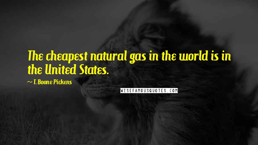 T. Boone Pickens Quotes: The cheapest natural gas in the world is in the United States.