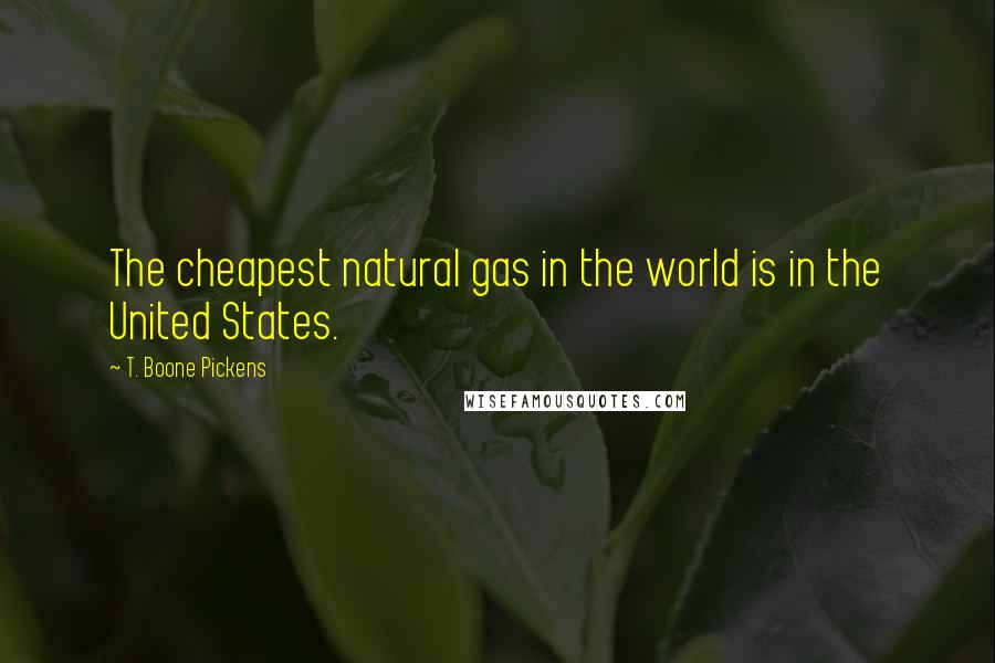 T. Boone Pickens Quotes: The cheapest natural gas in the world is in the United States.