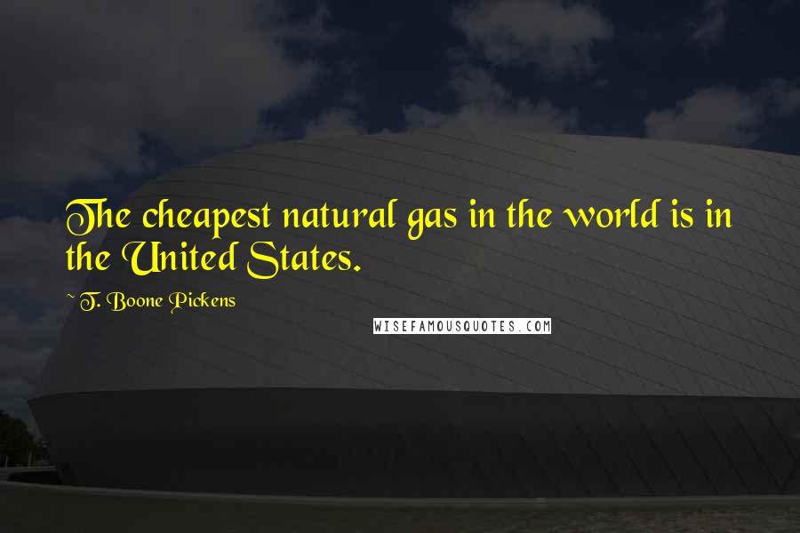 T. Boone Pickens Quotes: The cheapest natural gas in the world is in the United States.