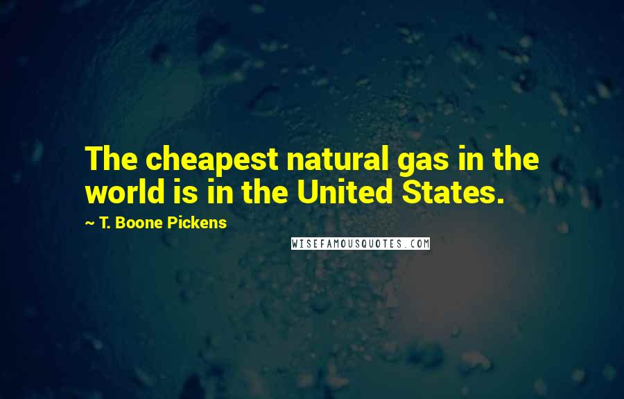T. Boone Pickens Quotes: The cheapest natural gas in the world is in the United States.