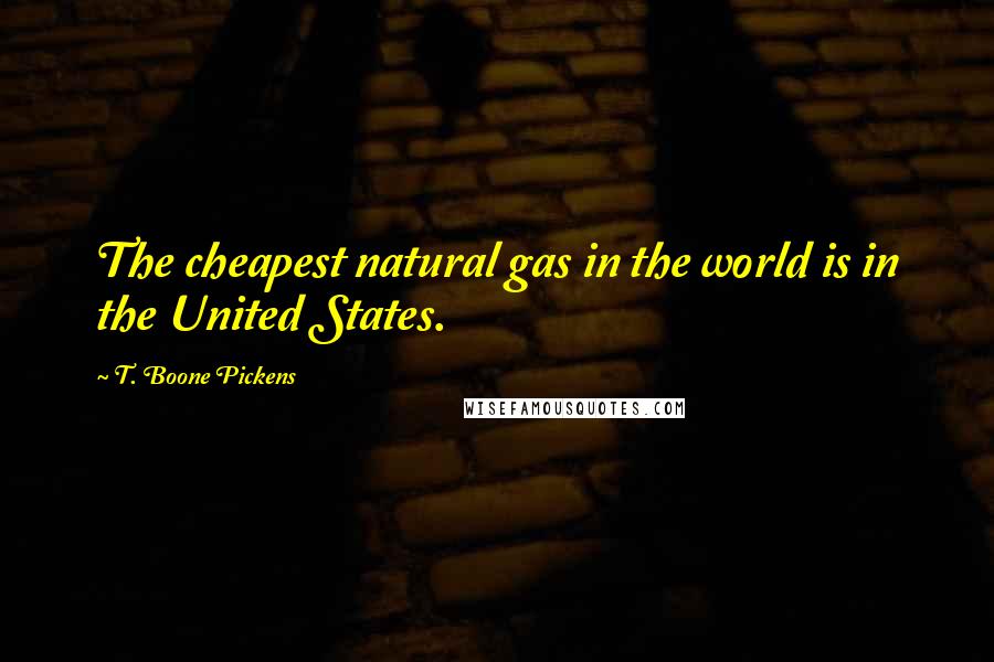 T. Boone Pickens Quotes: The cheapest natural gas in the world is in the United States.