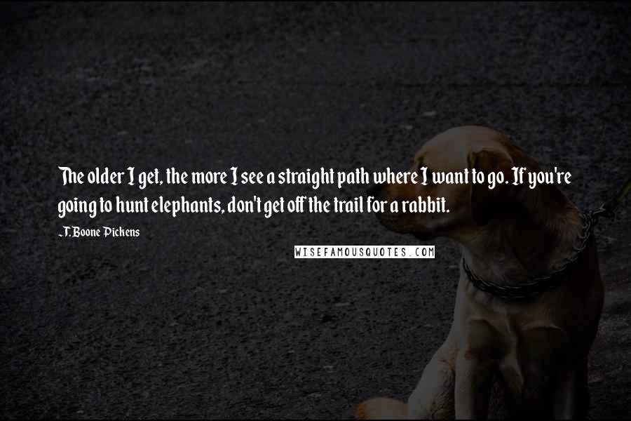 T. Boone Pickens Quotes: The older I get, the more I see a straight path where I want to go. If you're going to hunt elephants, don't get off the trail for a rabbit.