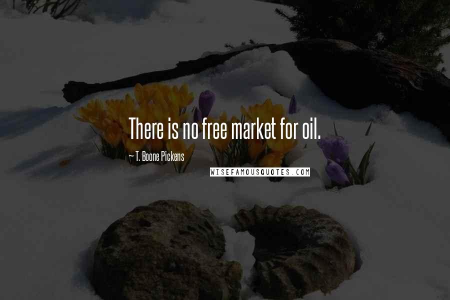 T. Boone Pickens Quotes: There is no free market for oil.