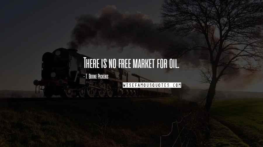 T. Boone Pickens Quotes: There is no free market for oil.