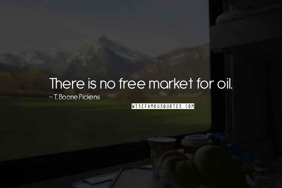 T. Boone Pickens Quotes: There is no free market for oil.