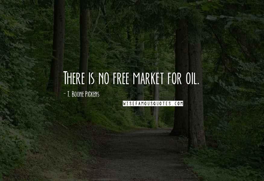 T. Boone Pickens Quotes: There is no free market for oil.