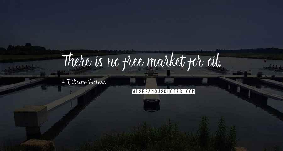 T. Boone Pickens Quotes: There is no free market for oil.