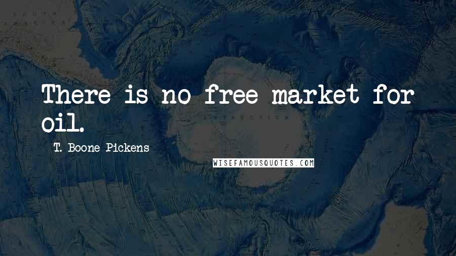 T. Boone Pickens Quotes: There is no free market for oil.