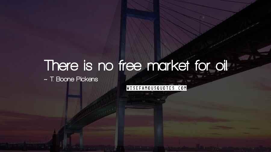 T. Boone Pickens Quotes: There is no free market for oil.