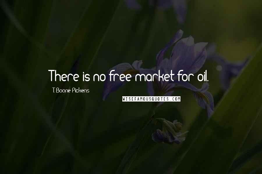 T. Boone Pickens Quotes: There is no free market for oil.