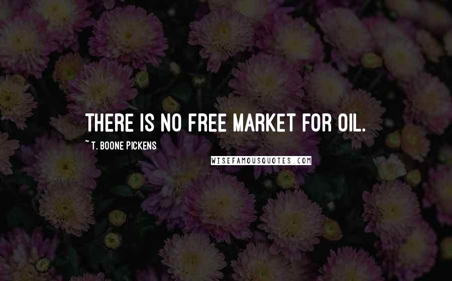 T. Boone Pickens Quotes: There is no free market for oil.