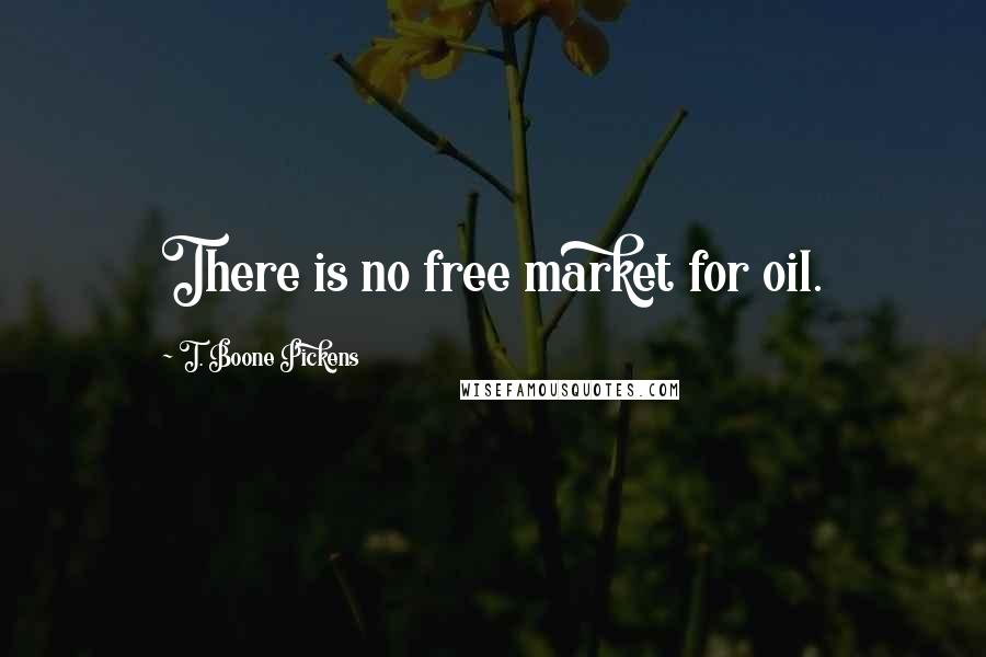 T. Boone Pickens Quotes: There is no free market for oil.