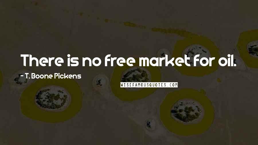 T. Boone Pickens Quotes: There is no free market for oil.