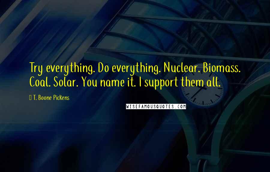 T. Boone Pickens Quotes: Try everything. Do everything. Nuclear. Biomass. Coal. Solar. You name it. I support them all.