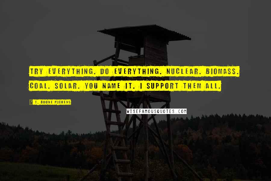 T. Boone Pickens Quotes: Try everything. Do everything. Nuclear. Biomass. Coal. Solar. You name it. I support them all.
