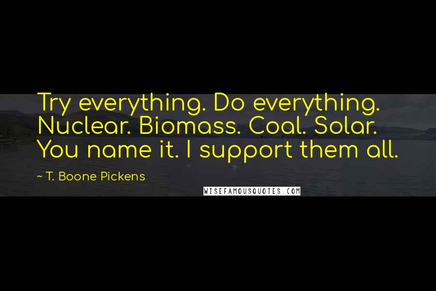 T. Boone Pickens Quotes: Try everything. Do everything. Nuclear. Biomass. Coal. Solar. You name it. I support them all.