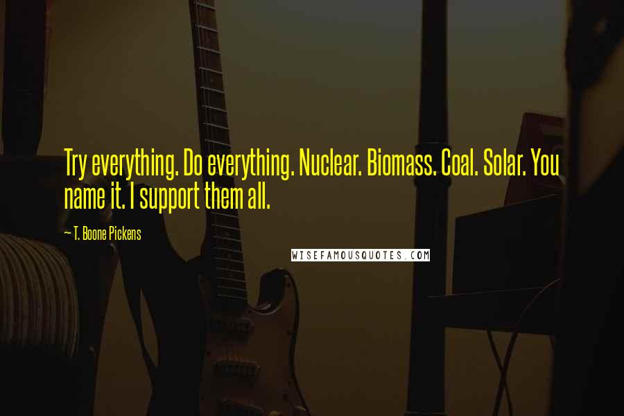 T. Boone Pickens Quotes: Try everything. Do everything. Nuclear. Biomass. Coal. Solar. You name it. I support them all.