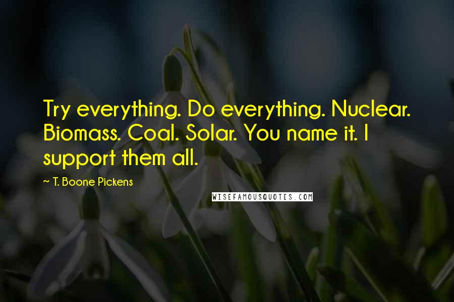 T. Boone Pickens Quotes: Try everything. Do everything. Nuclear. Biomass. Coal. Solar. You name it. I support them all.