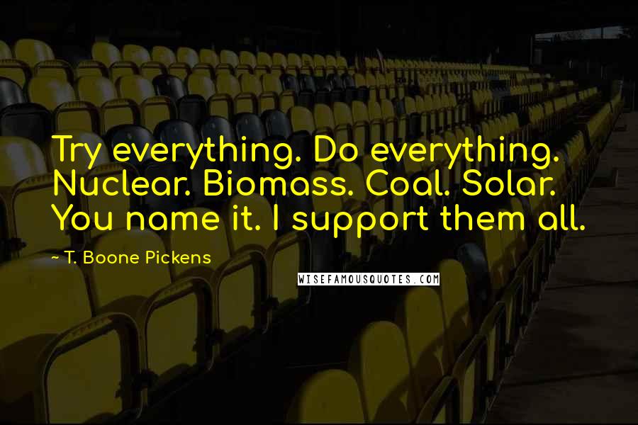 T. Boone Pickens Quotes: Try everything. Do everything. Nuclear. Biomass. Coal. Solar. You name it. I support them all.