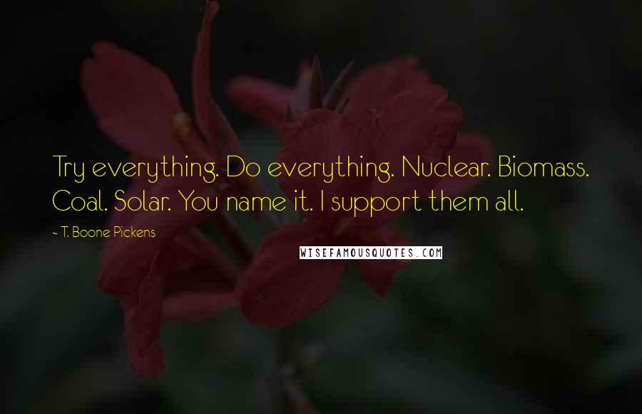 T. Boone Pickens Quotes: Try everything. Do everything. Nuclear. Biomass. Coal. Solar. You name it. I support them all.