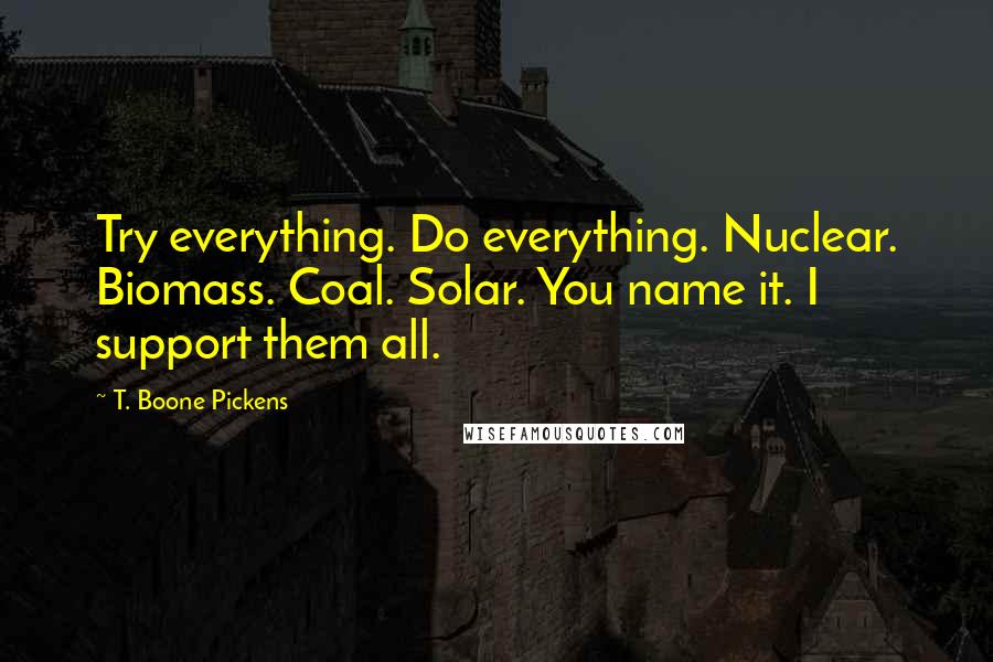 T. Boone Pickens Quotes: Try everything. Do everything. Nuclear. Biomass. Coal. Solar. You name it. I support them all.