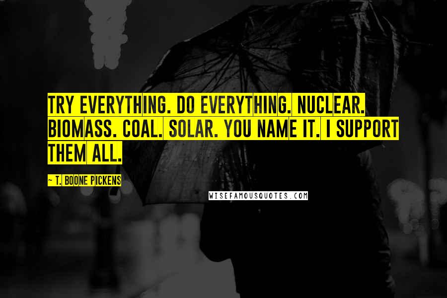 T. Boone Pickens Quotes: Try everything. Do everything. Nuclear. Biomass. Coal. Solar. You name it. I support them all.