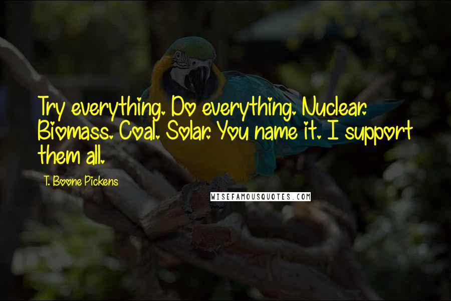 T. Boone Pickens Quotes: Try everything. Do everything. Nuclear. Biomass. Coal. Solar. You name it. I support them all.