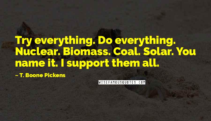 T. Boone Pickens Quotes: Try everything. Do everything. Nuclear. Biomass. Coal. Solar. You name it. I support them all.