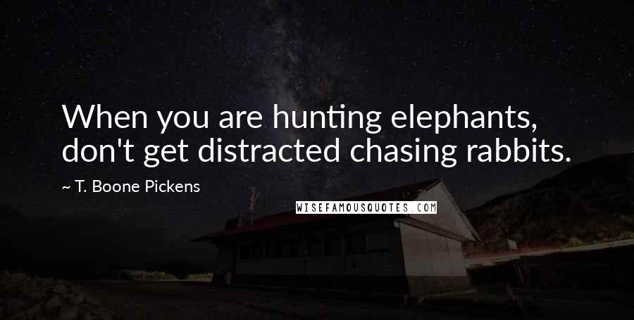 T. Boone Pickens Quotes: When you are hunting elephants, don't get distracted chasing rabbits.