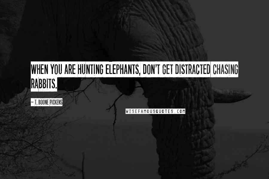 T. Boone Pickens Quotes: When you are hunting elephants, don't get distracted chasing rabbits.