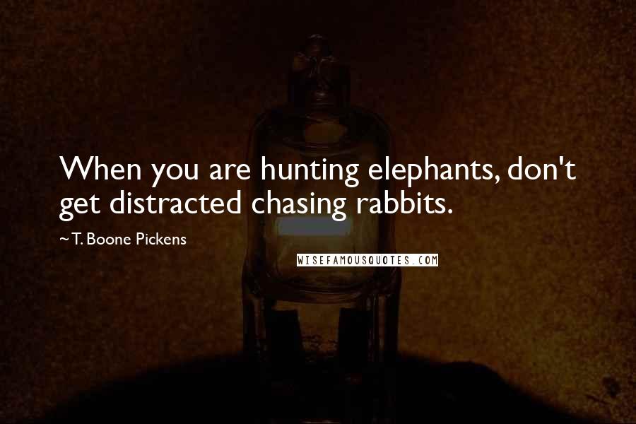 T. Boone Pickens Quotes: When you are hunting elephants, don't get distracted chasing rabbits.