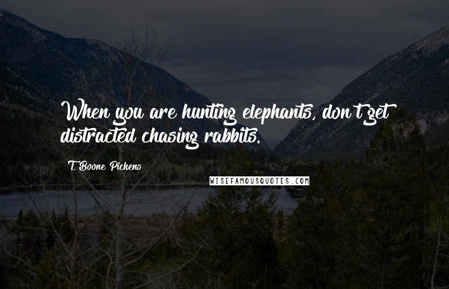 T. Boone Pickens Quotes: When you are hunting elephants, don't get distracted chasing rabbits.