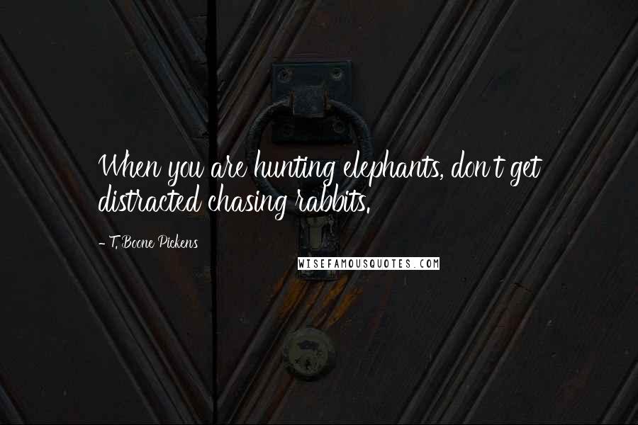 T. Boone Pickens Quotes: When you are hunting elephants, don't get distracted chasing rabbits.